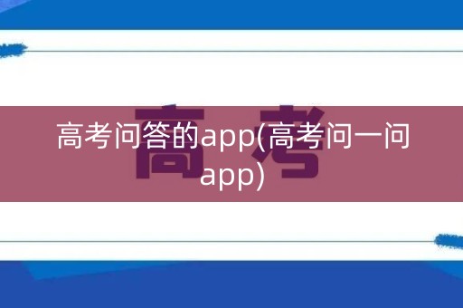 高考问答的app(高考问一问app)