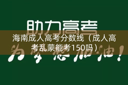 海南成人高考分数线（成人高考乱蒙能考150吗）