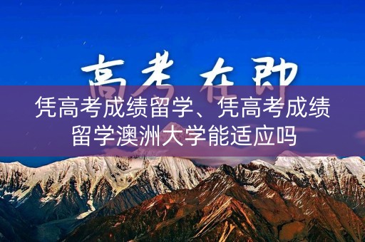 凭高考成绩留学、凭高考成绩留学澳洲大学能适应吗