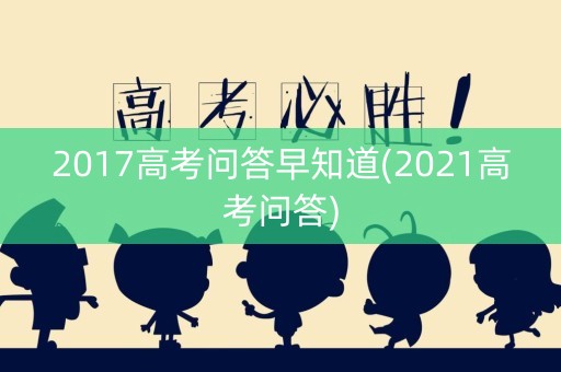 2017高考问答早知道(2021高考问答)