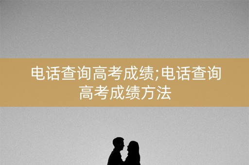 电话查询高考成绩;电话查询高考成绩方法