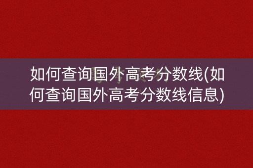 如何查询国外高考分数线(如何查询国外高考分数线信息)