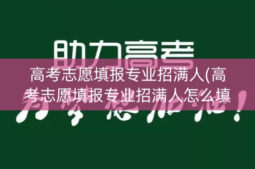 高考志愿填报专业招满人(高考志愿填报专业招满人怎么填)