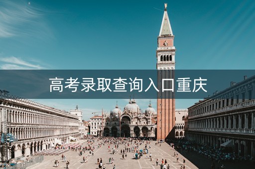 高考录取查询入口重庆