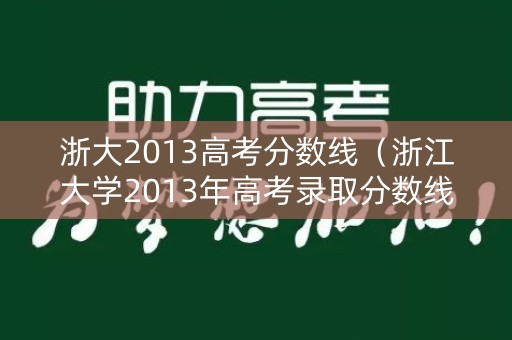 浙大2013高考分数线(浙江大学2013年高考录取分数线) 浙大2013高考分数线(浙江大学2013年高考录取分数线)