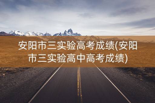 安阳市三实验高考成绩(安阳市三实验高中高考成绩)
