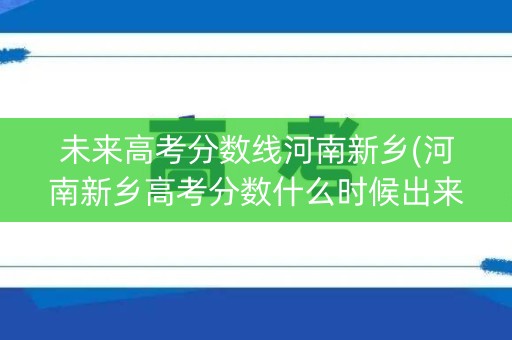 未来高考分数线河南新乡(河南新乡高考分数什么时候出来)