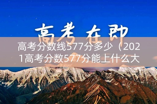 高考分数线577分多少（2021高考分数577分能上什么大学）