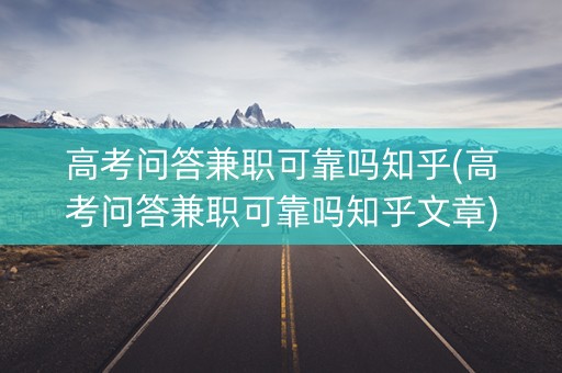 高考问答兼职可靠吗知乎(高考问答兼职可靠吗知乎文章)