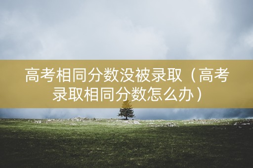 高考相同分数没被录取(高考录取相同分数怎么办) 高考相同分数没被录取(高考录取相同分数怎么办)