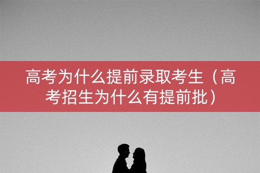 高考为什么提前录取考生（高考招生为什么有提前批）