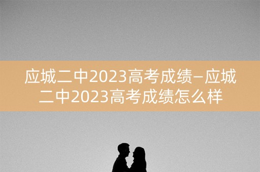 应城二中2023高考成绩—应城二中2023高考成绩怎么样