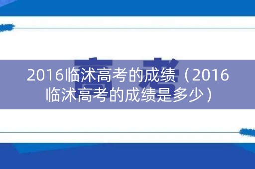 2016临沭高考的成绩(2016临沭高考的成绩是多少) 2016临沭高考的成绩(2016临沭高考的成绩是多少)