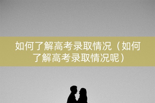 如何了解高考录取情况（如何了解高考录取情况呢）