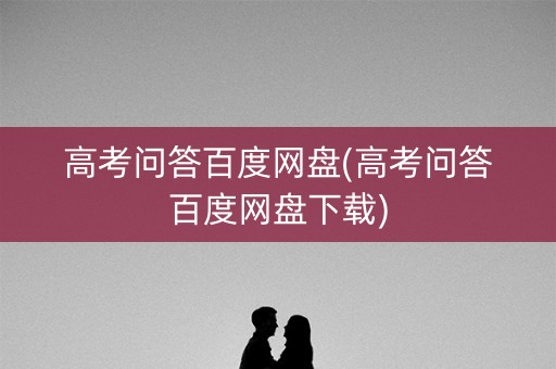 高考问答百度网盘(高考问答百度网盘下载) 高考问答百度网盘(高考问答百度网盘下载)