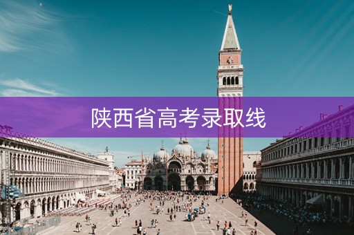 陕西省高考录取线 陕西省高考录取线