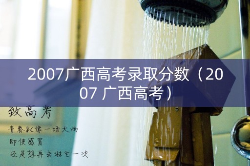 2007广西高考录取分数(2007 广西高考) 2007广西高考录取分数(2007 广西高考)