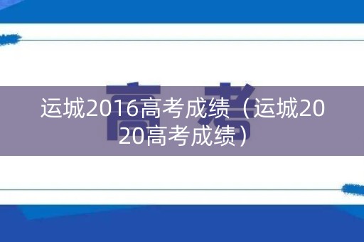 运城2016高考成绩(运城2020高考成绩) 运城2016高考成绩(运城2020高考成绩)