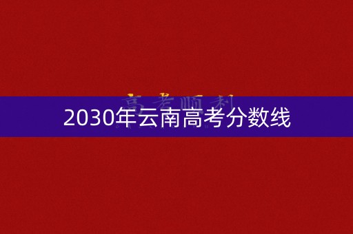 2030年云南高考分数线 2030年云南高考分数线