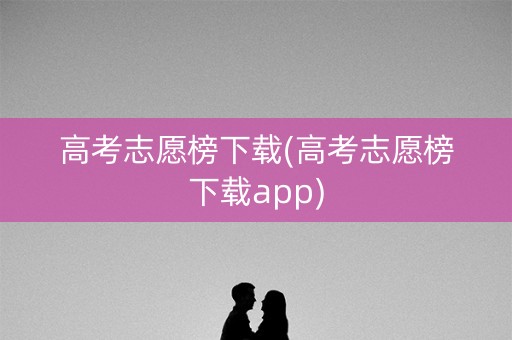 高考志愿榜下载(高考志愿榜下载app) 高考志愿榜下载(高考志愿榜下载app)