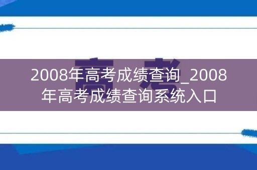 2008年高考成绩查询_2008年高考成绩查询系统入口