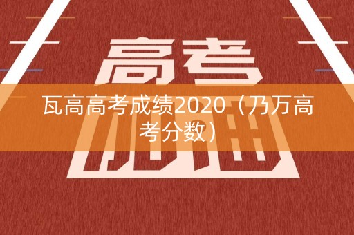 瓦高高考成绩2020（乃万高考分数）