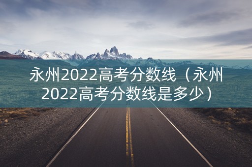 永州2022高考分数线（永州2022高考分数线是多少）