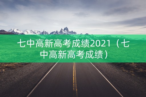 七中高新高考成绩2021（七中高新高考成绩）