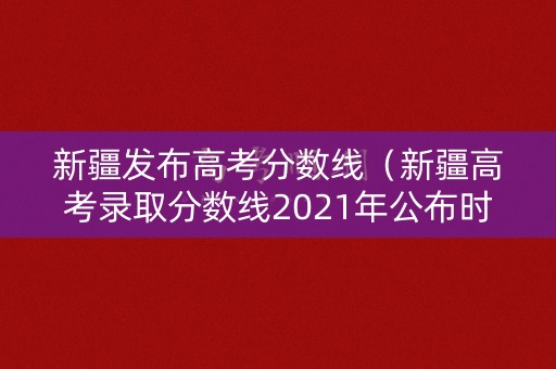 新疆发布高考分数线（新疆高考录取分数线2021年公布时间）
