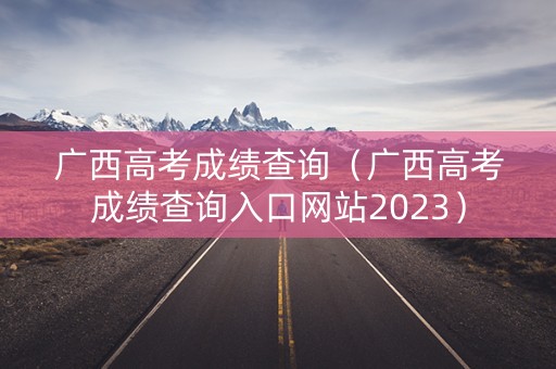 广西高考成绩查询(广西高考成绩查询入口网站2023) 广西高考成绩查询(广西高考成绩查询入口网站2023)