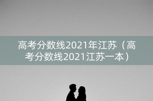 高考分数线2021年江苏（高考分数线2021江苏一本）