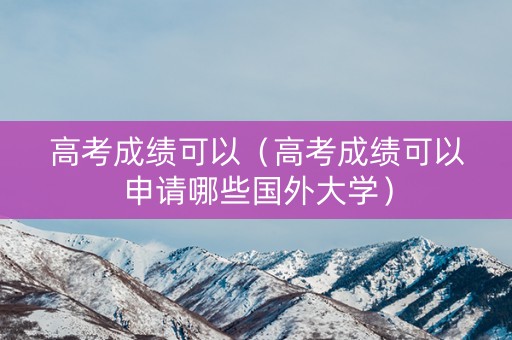 高考成绩可以（高考成绩可以申请哪些国外大学）