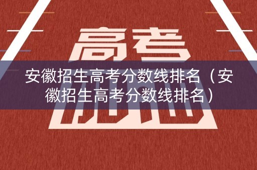 安徽招生高考分数线排名(安徽招生高考分数线排名) 安徽招生高考分数线排名(安徽招生高考分数线排名)