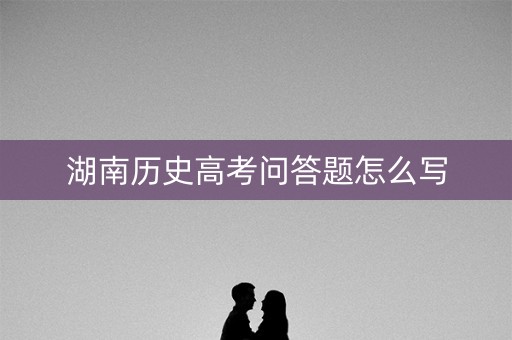 湖南历史高考问答题怎么写 湖南历史高考问答题怎么写