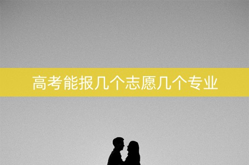 高考能报几个志愿几个专业 高考能报几个志愿几个专业