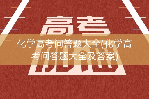 化学高考问答题大全(化学高考问答题大全及答案) 化学高考问答题大全(化学高考问答题大全及答案)