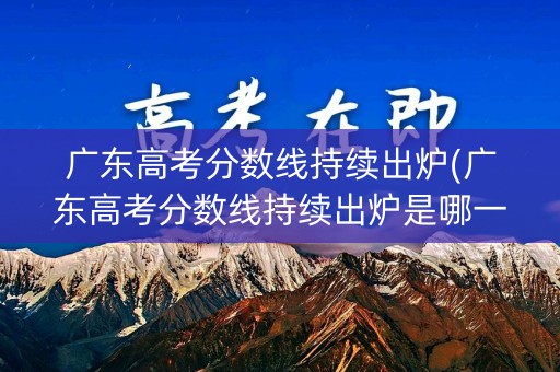 广东高考分数线持续出炉(广东高考分数线持续出炉是哪一年) 广东高考分数线持续出炉(广东高考分数线持续出炉是哪一年)