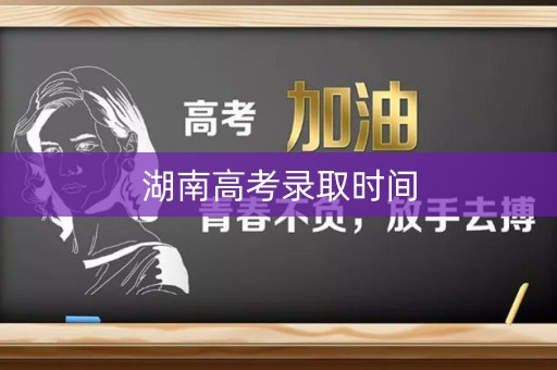 湖南高考录取时间 湖南高考录取时间