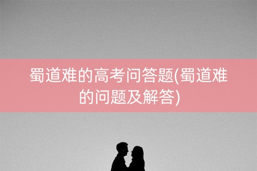 蜀道难的高考问答题(蜀道难的问题及解答)