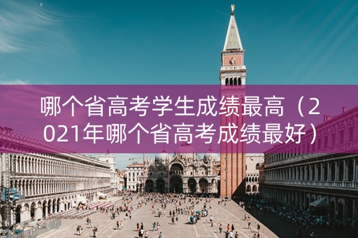 哪个省高考学生成绩最高（2021年哪个省高考成绩最好）