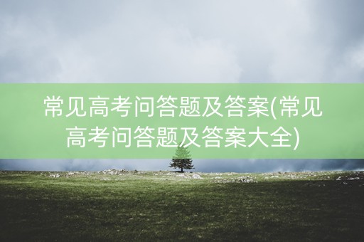 常见高考问答题及答案(常见高考问答题及答案大全)