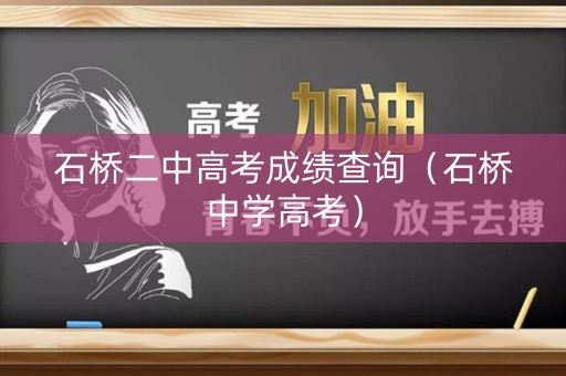 石桥二中高考成绩查询(石桥中学高考) 石桥二中高考成绩查询(石桥中学高考)