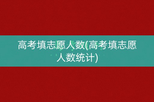 高考填志愿人数(高考填志愿人数统计)