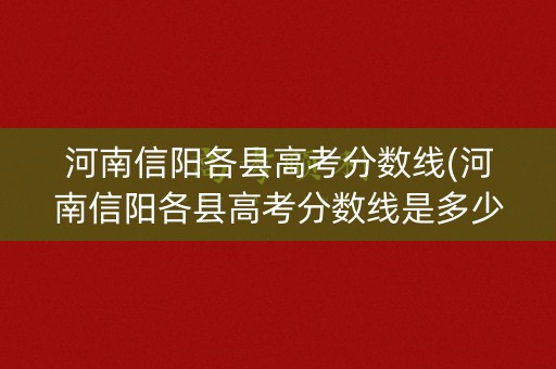 河南信阳各县高考分数线(河南信阳各县高考分数线是多少)
