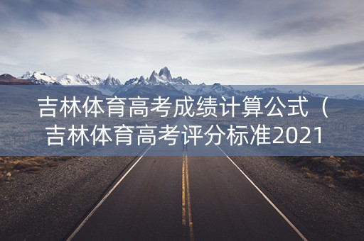 吉林体育高考成绩计算公式（吉林体育高考评分标准2021）