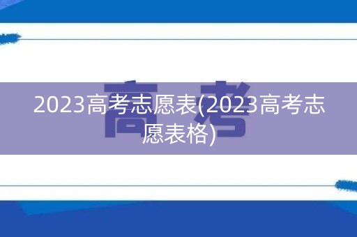 2023高考志愿表(2023高考志愿表格)