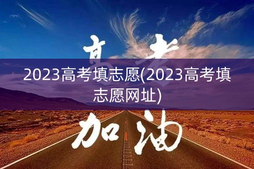 2023高考填志愿(2023高考填志愿网址)