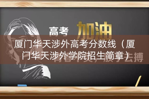 厦门华天涉外高考分数线（厦门华天涉外学院招生简章）