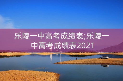 乐陵一中高考成绩表;乐陵一中高考成绩表2021
