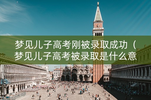 梦见儿子高考刚被录取成功(梦见儿子高考被录取是什么意思) 梦见儿子高考刚被录取成功(梦见儿子高考被录取是什么意思)